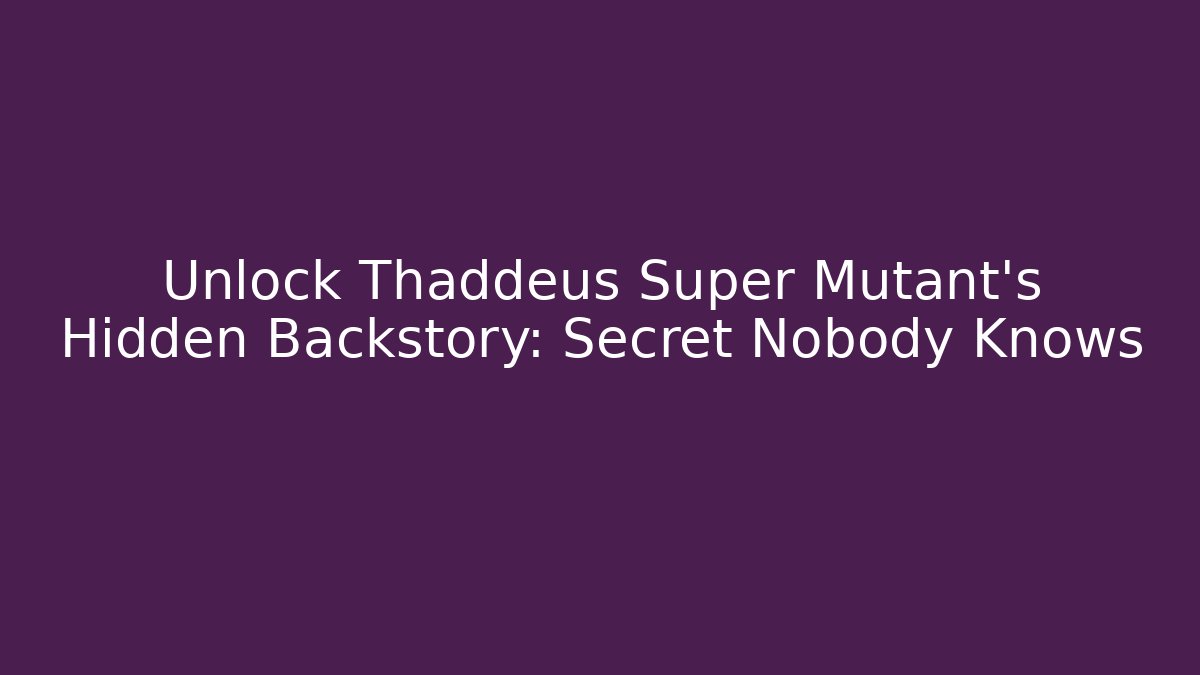 Unlock Thaddeus Super Mutant's Hidden Backstory: Secret Nobody Knows