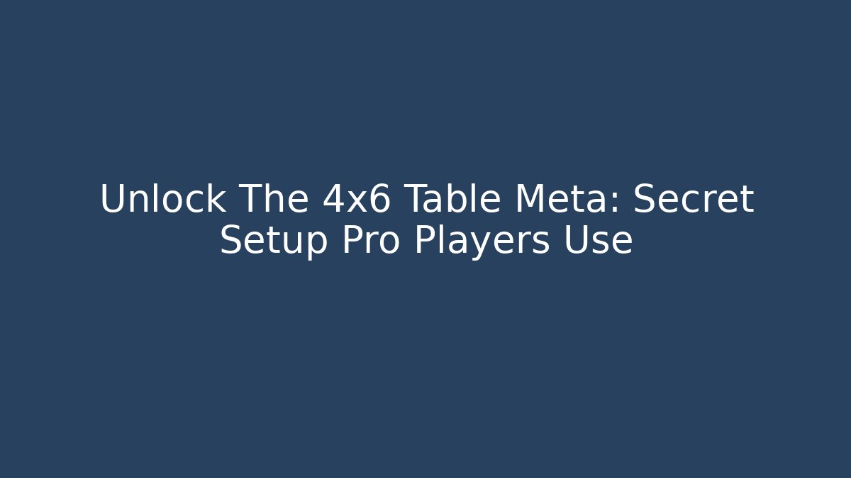 Unlock The 4x6 Table Meta: Secret Setup Pro Players Use
