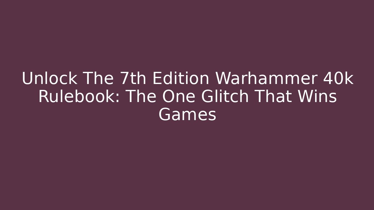 Unlock The 7th Edition Warhammer 40k Rulebook: The One Glitch That Wins Games
