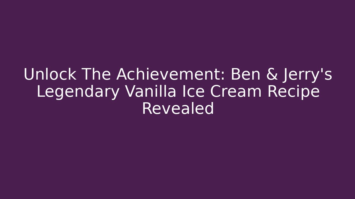 Unlock The Achievement: Ben & Jerry’s Legendary Vanilla Ice Cream Recipe Revealed