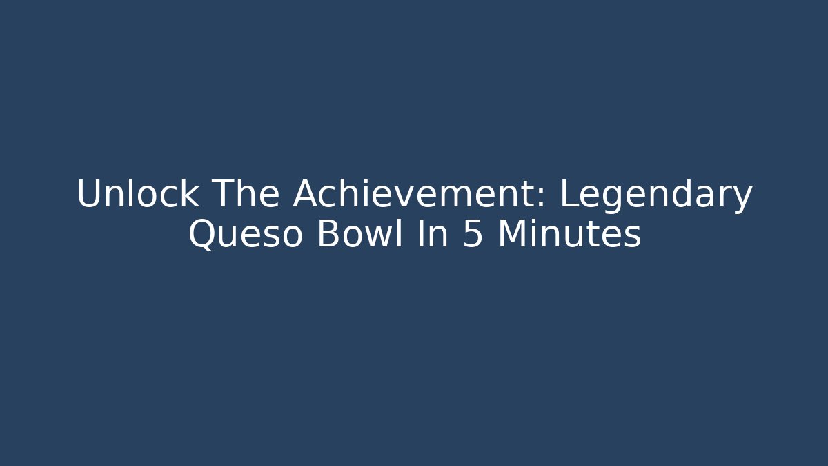 Unlock The Achievement: Legendary Queso Bowl In 5 Minutes
