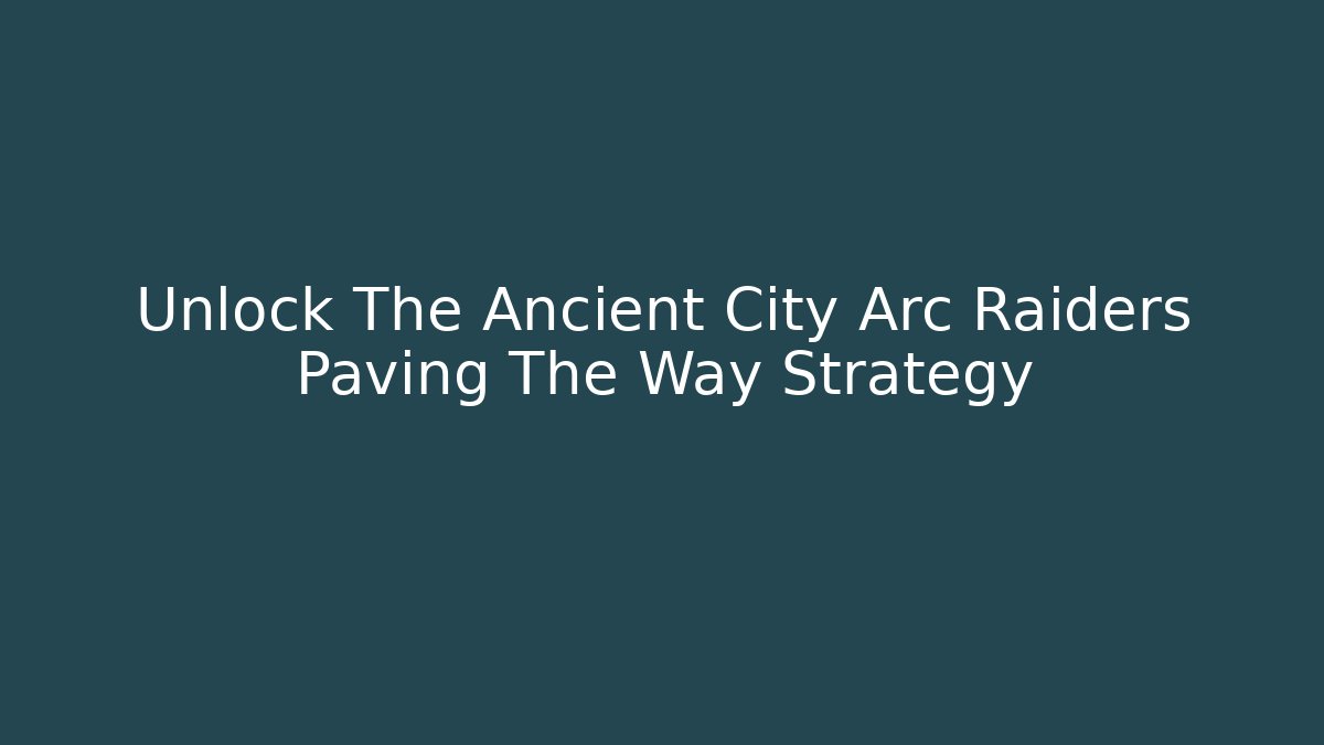 Unlock The Ancient City Arc Raiders Paving The Way Strategy