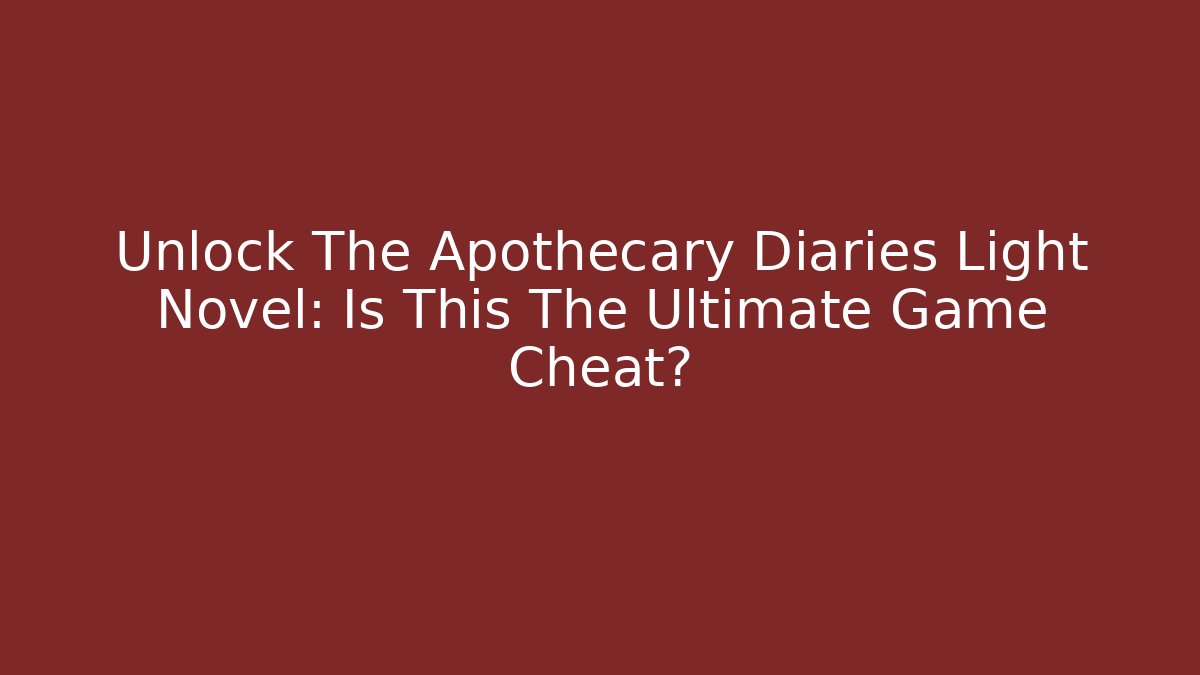 Unlock The Apothecary Diaries Light Novel: Is This The Ultimate Game Cheat?
