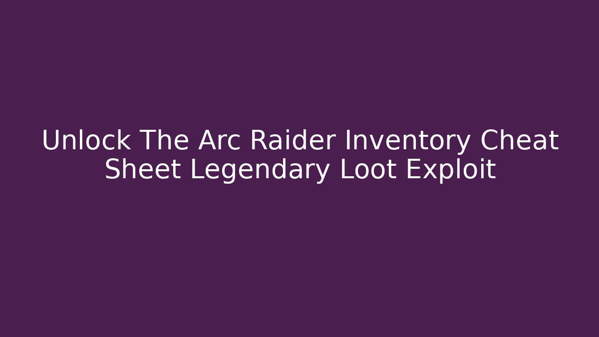 Unlock The Arc Raider Inventory Cheat Sheet Legendary Loot Exploit