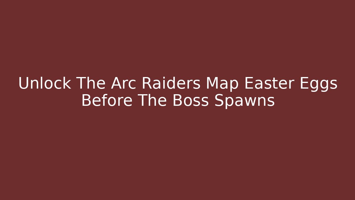 Unlock The Arc Raiders Map Easter Eggs Before The Boss Spawns