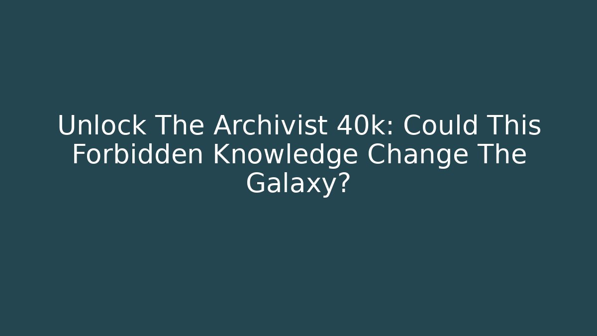 Unlock The Archivist 40k: Could This Forbidden Knowledge Change The Galaxy?