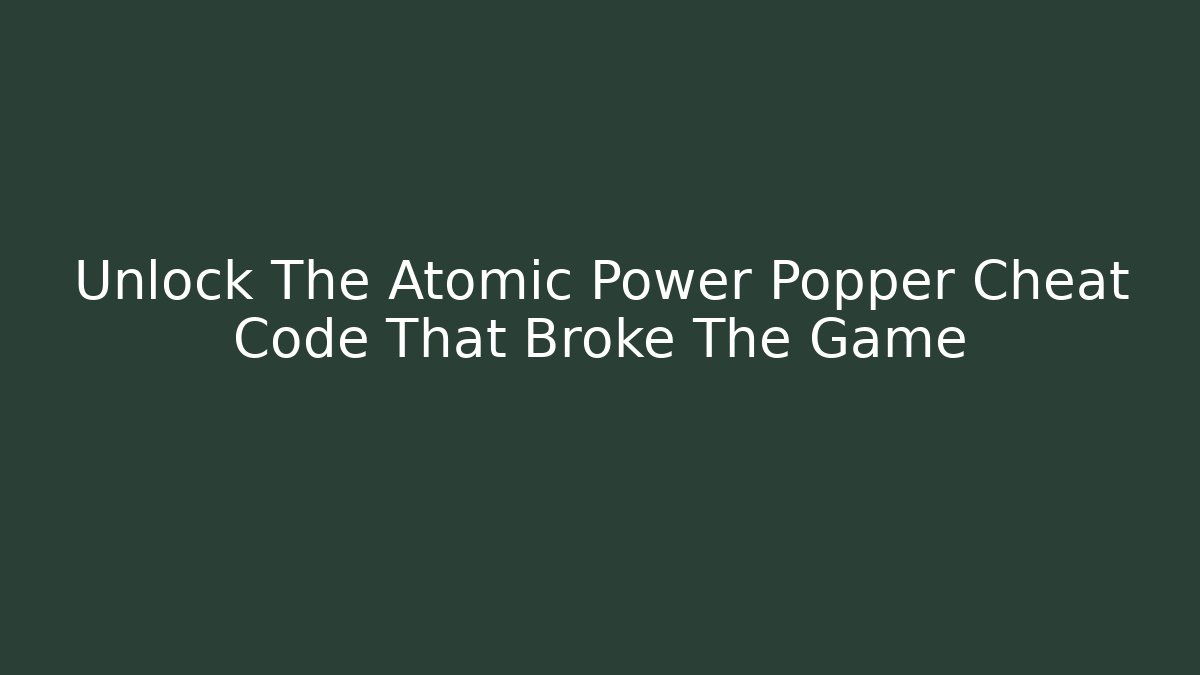 Unlock The Atomic Power Popper Cheat Code That Broke The Game - Critter Realm