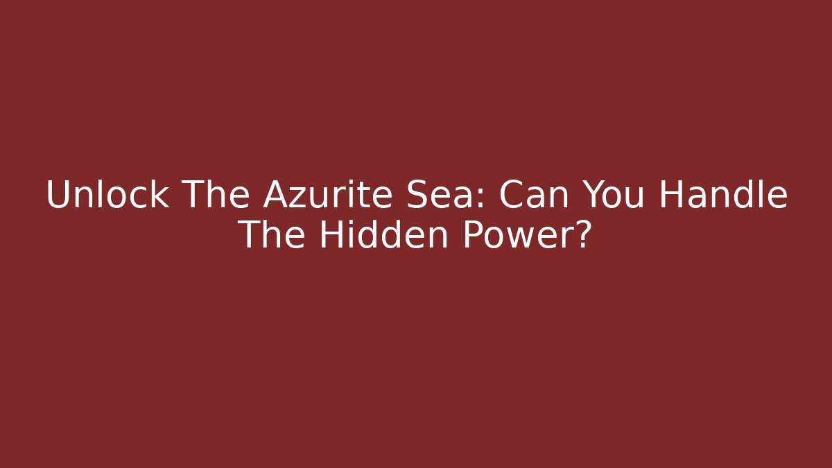 Unlock The Azurite Sea: Can You Handle The Hidden Power?