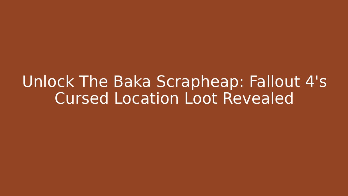 Unlock The Baka Scrapheap: Fallout 4's Cursed Location Loot Revealed