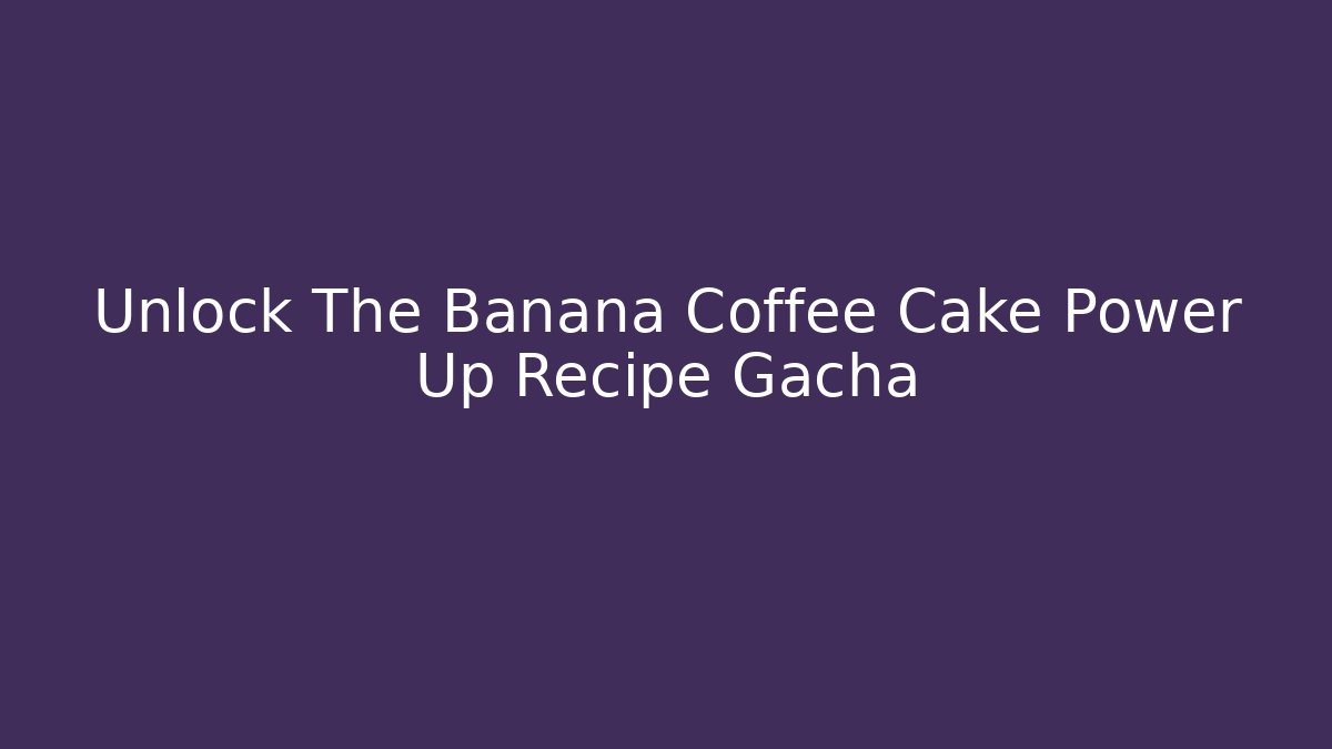 Unlock The Banana Coffee Cake Power Up Recipe Gacha