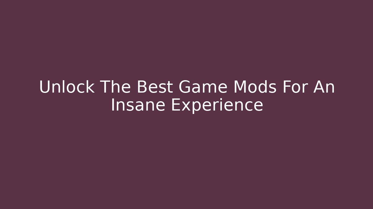 Unlock The Best Game Mods For An Insane Experience