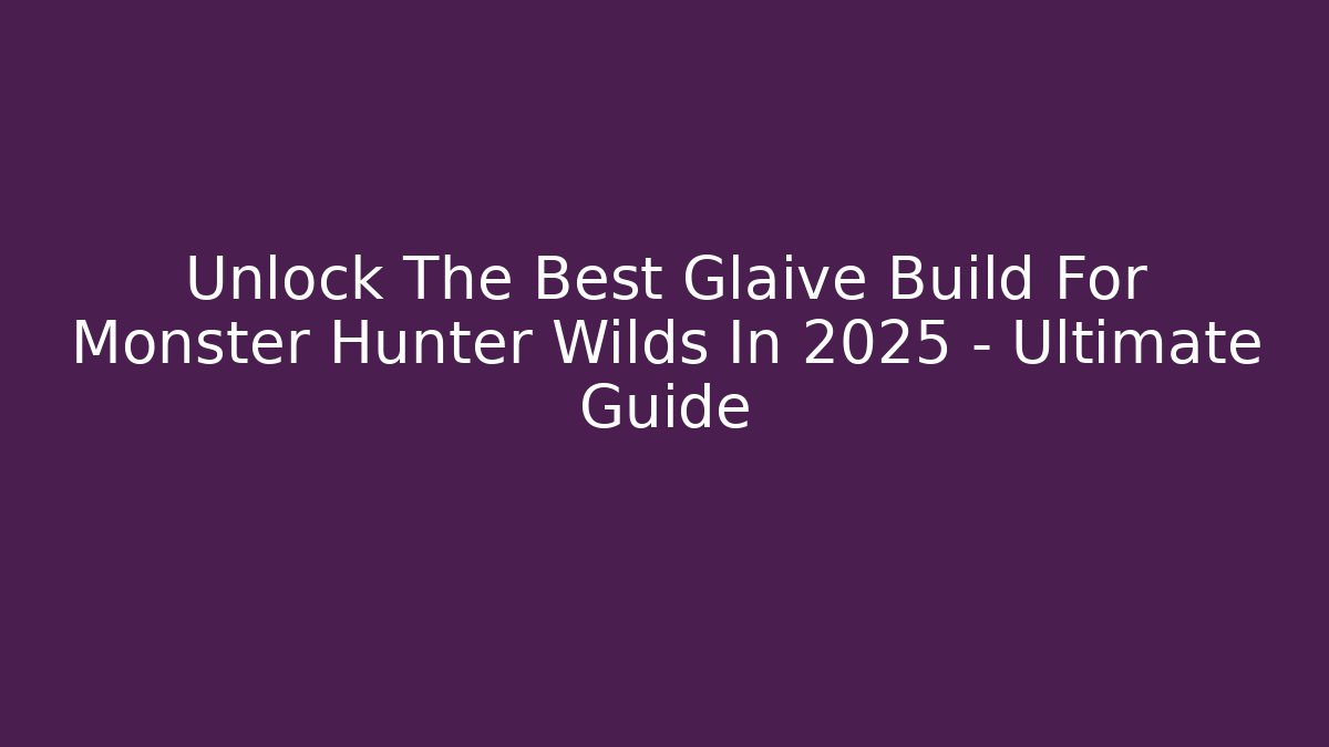 Unlock The Best Glaive Build For Monster Hunter Wilds In 2025 – Ultimate Guide