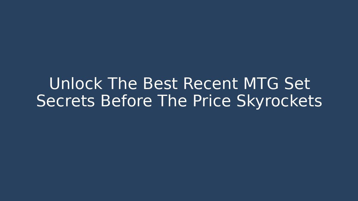 Unlock The Best Recent MTG Set Secrets Before The Price Skyrockets