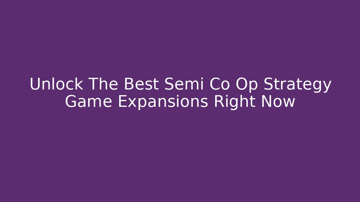 Unlock The Best Semi Co Op Strategy Game Expansions Right Now