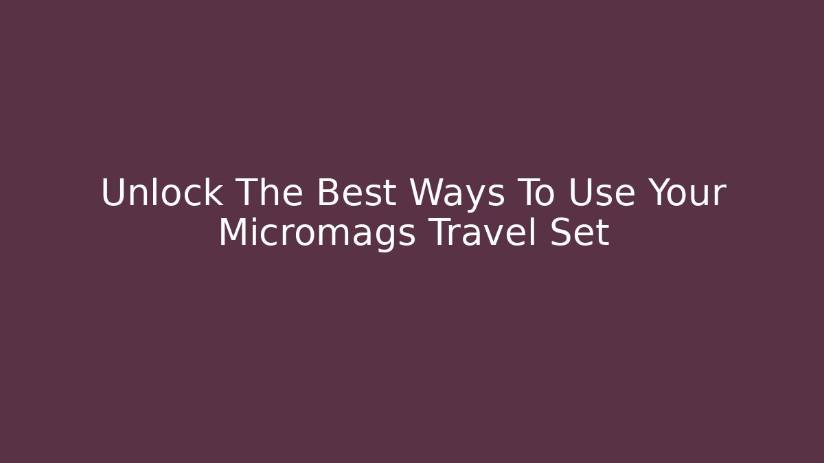 Unlock The Best Ways To Use Your Micromags Travel Set