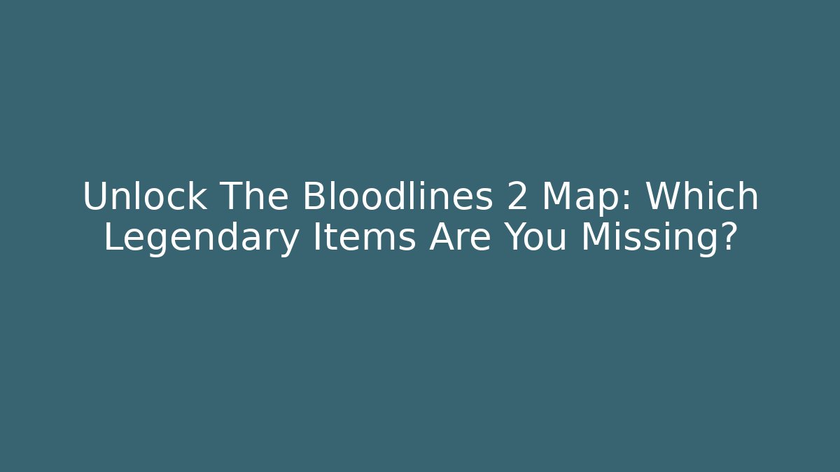 Unlock The Bloodlines 2 Map: Which Legendary Items Are You Missing?