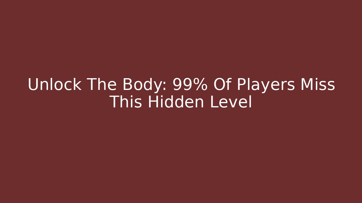 Unlock The Body: 99% Of Players Miss This Hidden Level