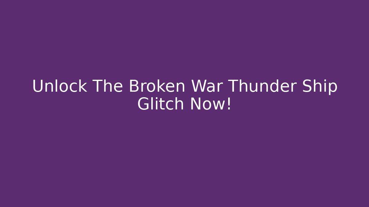 Unlock The Broken War Thunder Ship Glitch Now!