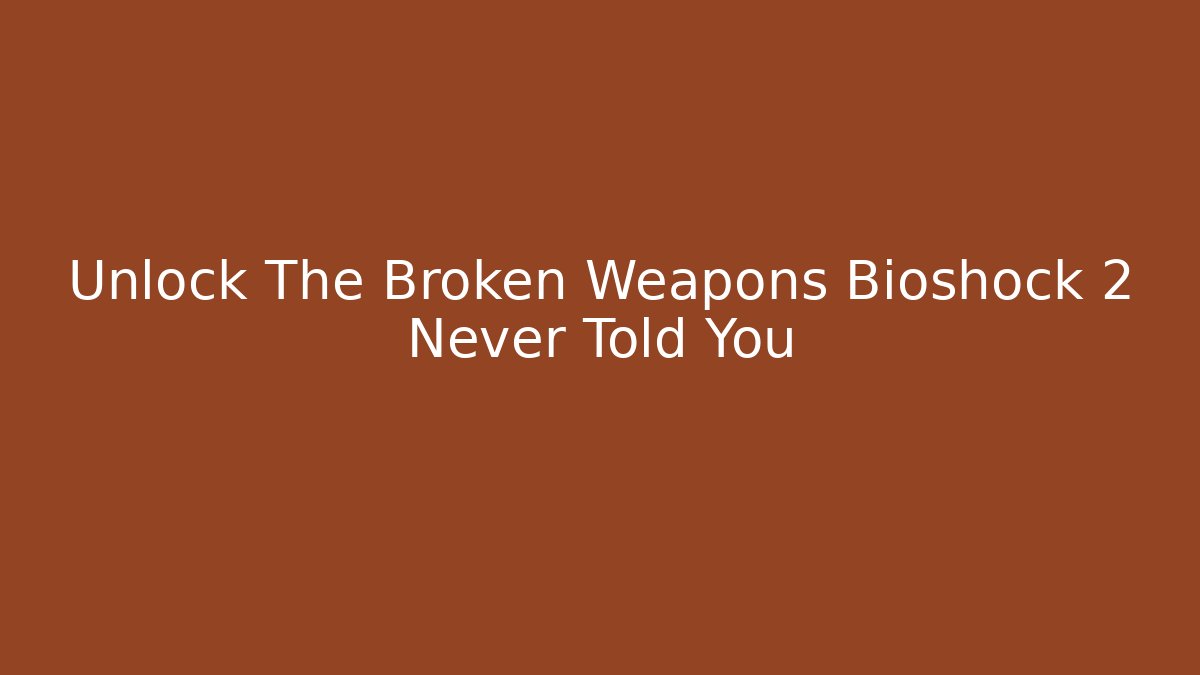 Unlock The Broken Weapons Bioshock 2 Never Told You