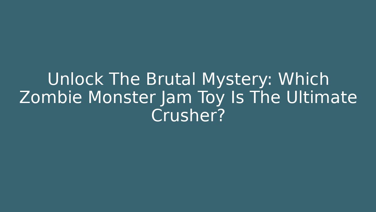 Unlock The Brutal Mystery: Which Zombie Monster Jam Toy Is The Ultimate Crusher?