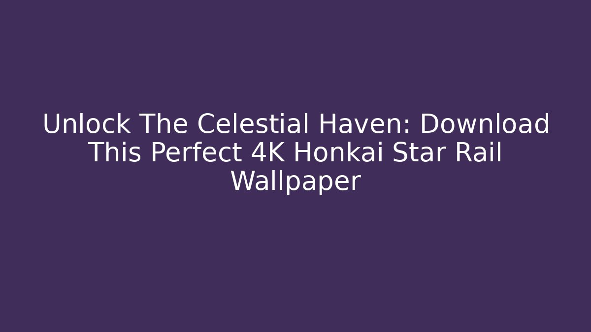 Unlock The Celestial Haven: Download This Perfect 4K Honkai Star Rail Wallpaper