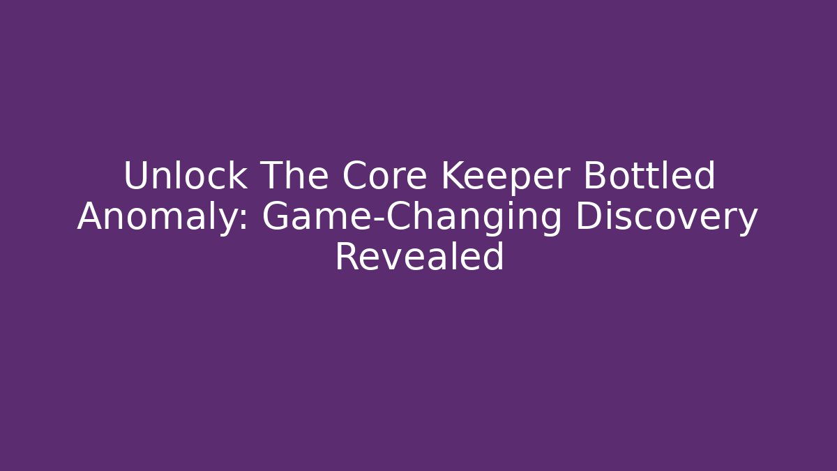 Unlock The Core Keeper Bottled Anomaly: Game-Changing Discovery Revealed