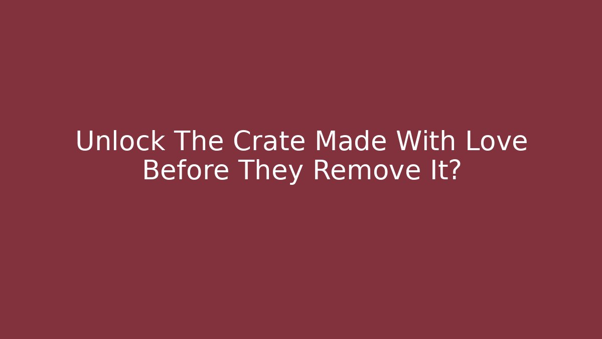 Unlock The Crate Made With Love Before They Remove It?