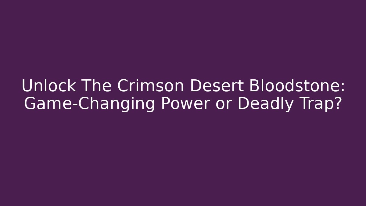 Unlock The Crimson Desert Bloodstone: Game-Changing Power or Deadly Trap?
