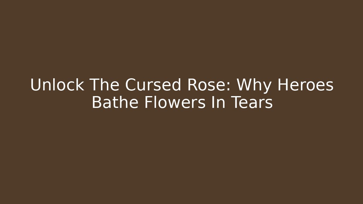 Unlock The Cursed Rose: Why Heroes Bathe Flowers In Tears