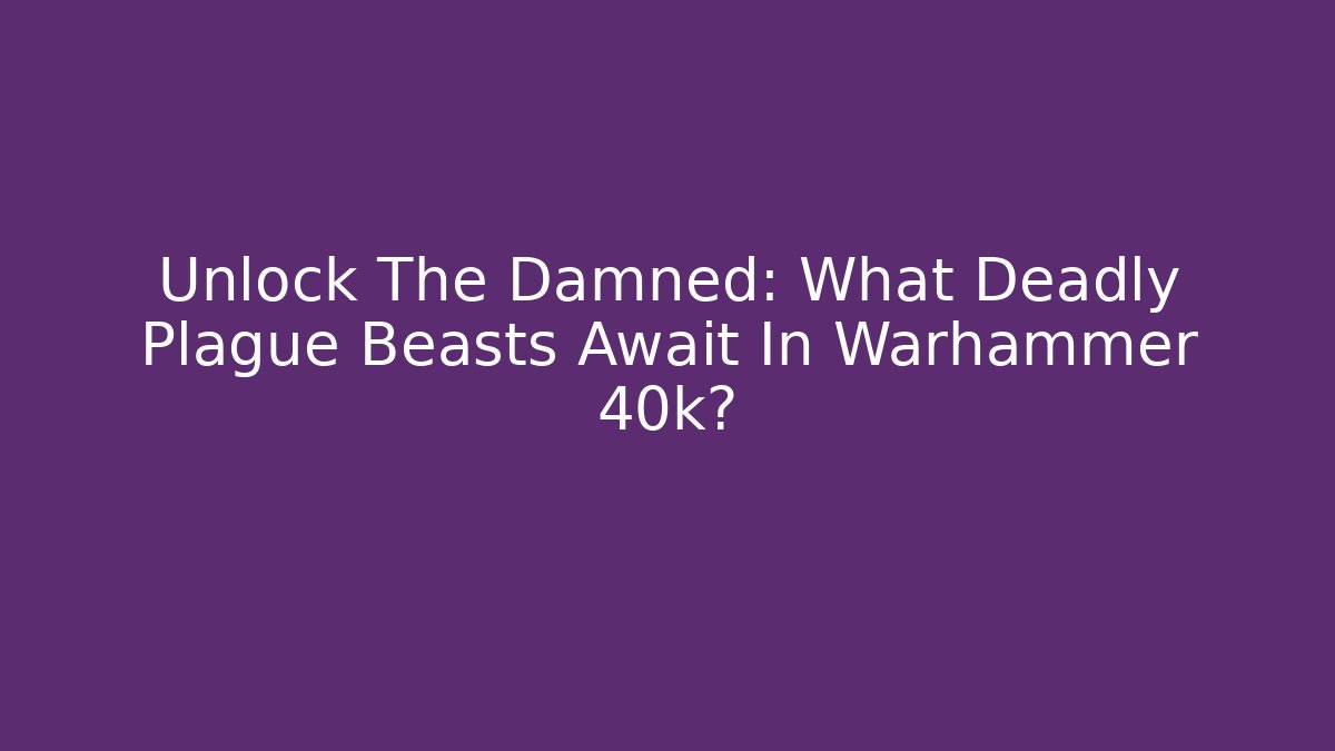 Unlock The Damned: What Deadly Plague Beasts Await In Warhammer 40k?