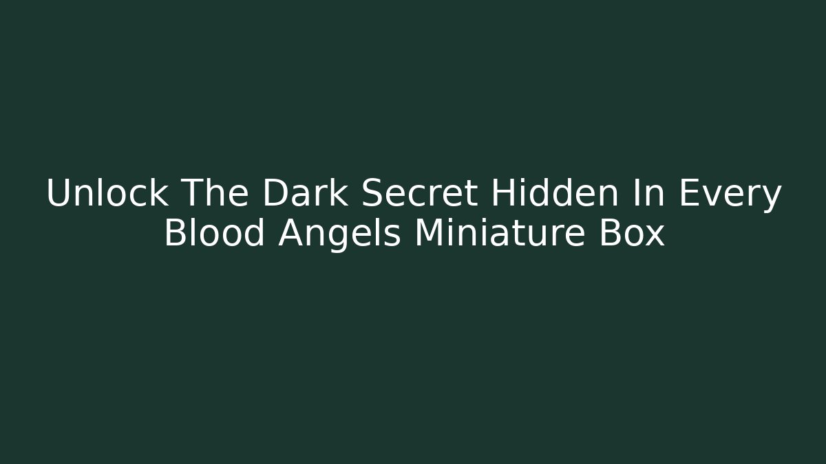 Unlock The Dark Secret Hidden In Every Blood Angels Miniature Box