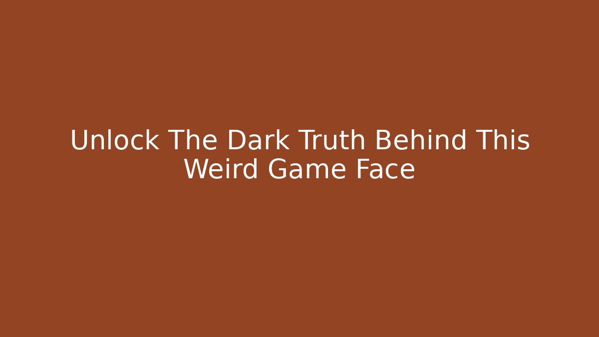 Unlock The Dark Truth Behind This Weird Game Face