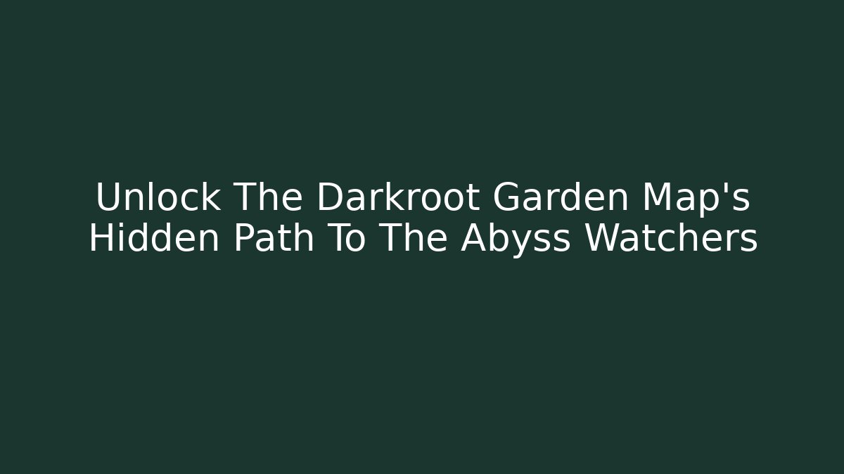 Unlock The Darkroot Garden Map's Hidden Path To The Abyss Watchers