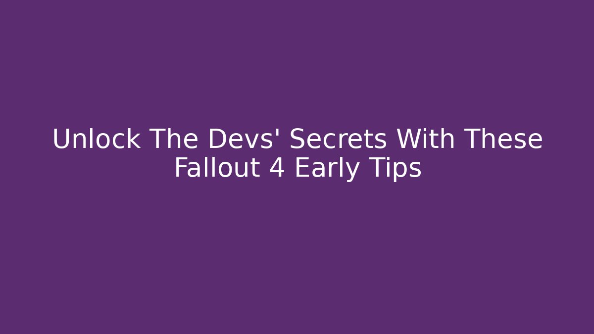 Unlock The Devs’ Secrets With These Fallout 4 Early Tips