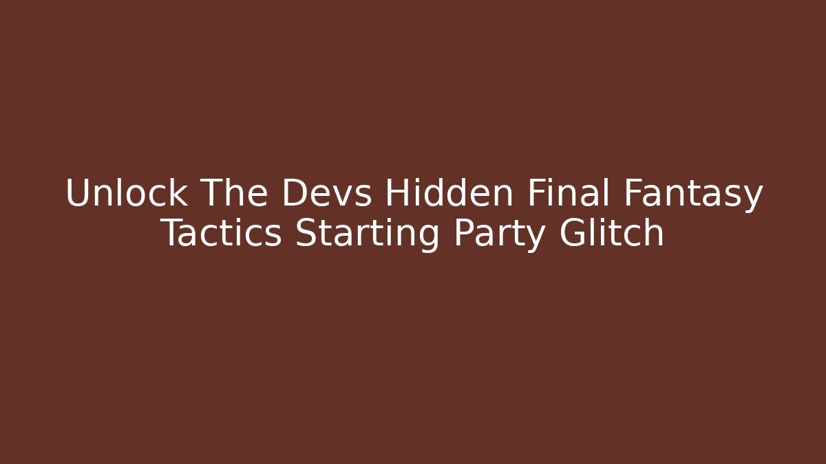 Unlock The Devs Hidden Final Fantasy Tactics Starting Party Glitch