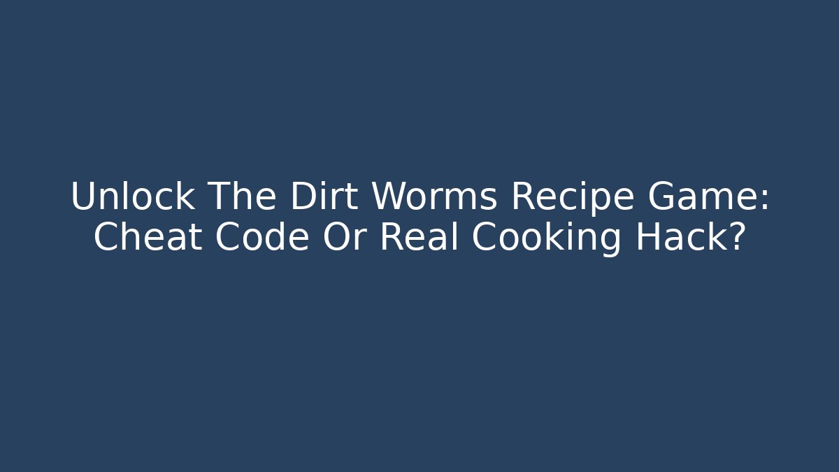Unlock The Dirt Worms Recipe Game: Cheat Code Or Real Cooking Hack?