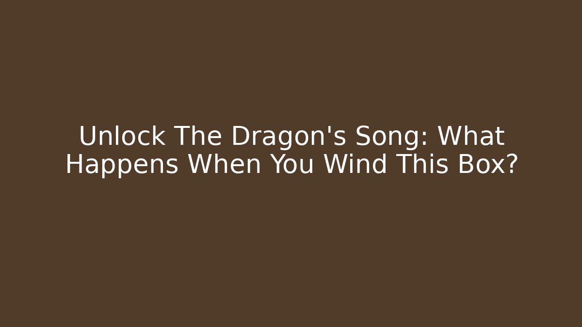 Unlock The Dragon's Song: What Happens When You Wind This Box?