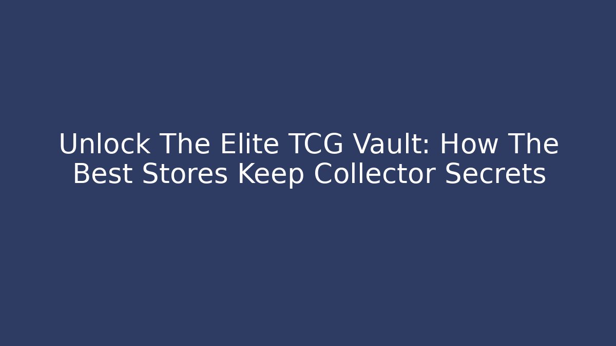 Unlock The Elite TCG Vault: How The Best Stores Keep Collector Secrets