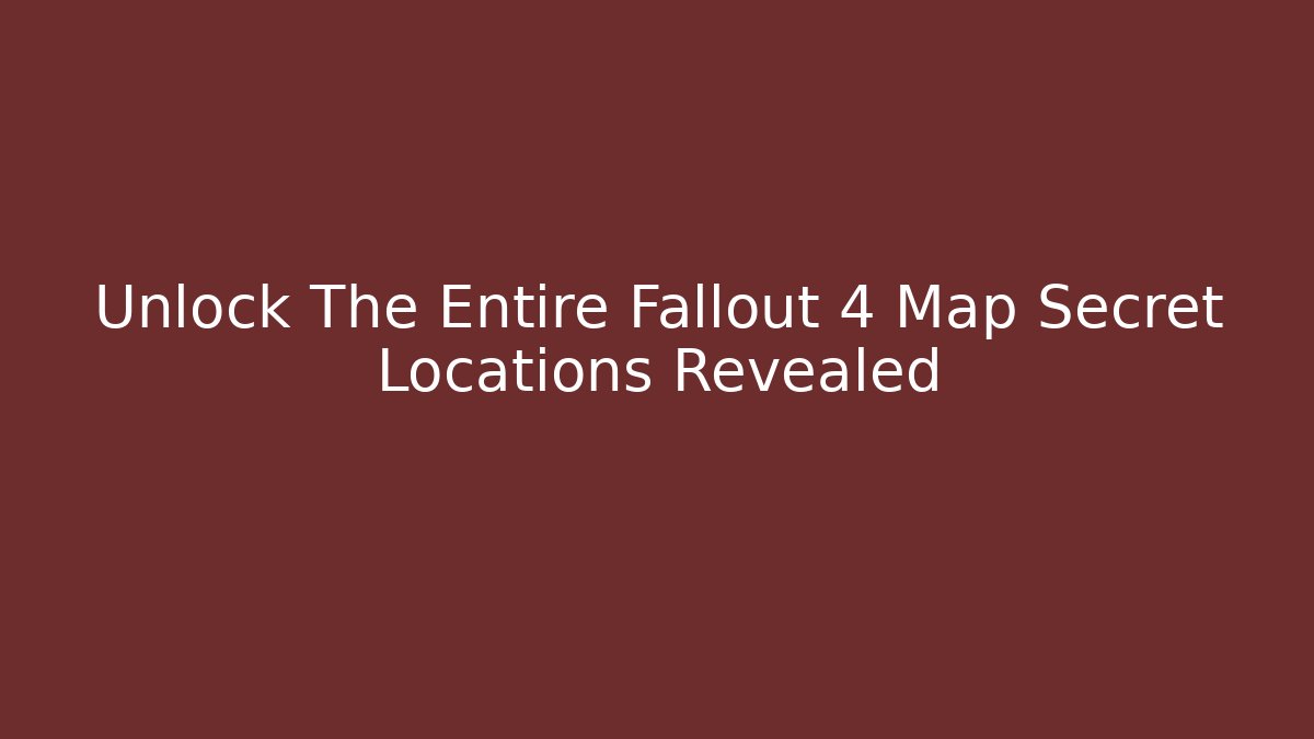 Unlock The Entire Fallout 4 Map Secret Locations Revealed
