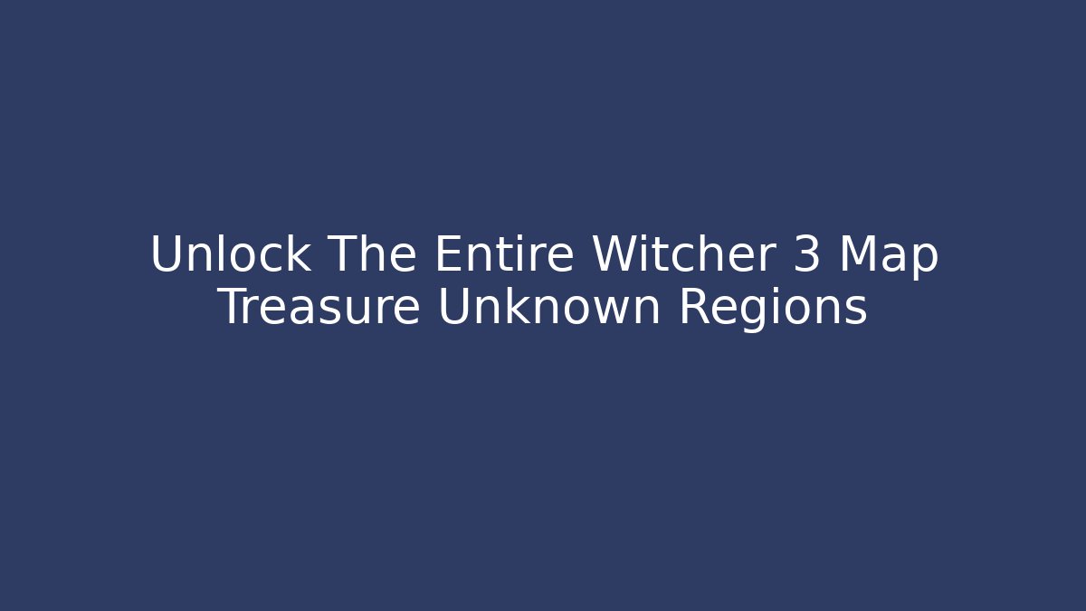 Unlock The Entire Witcher 3 Map Treasure Unknown Regions