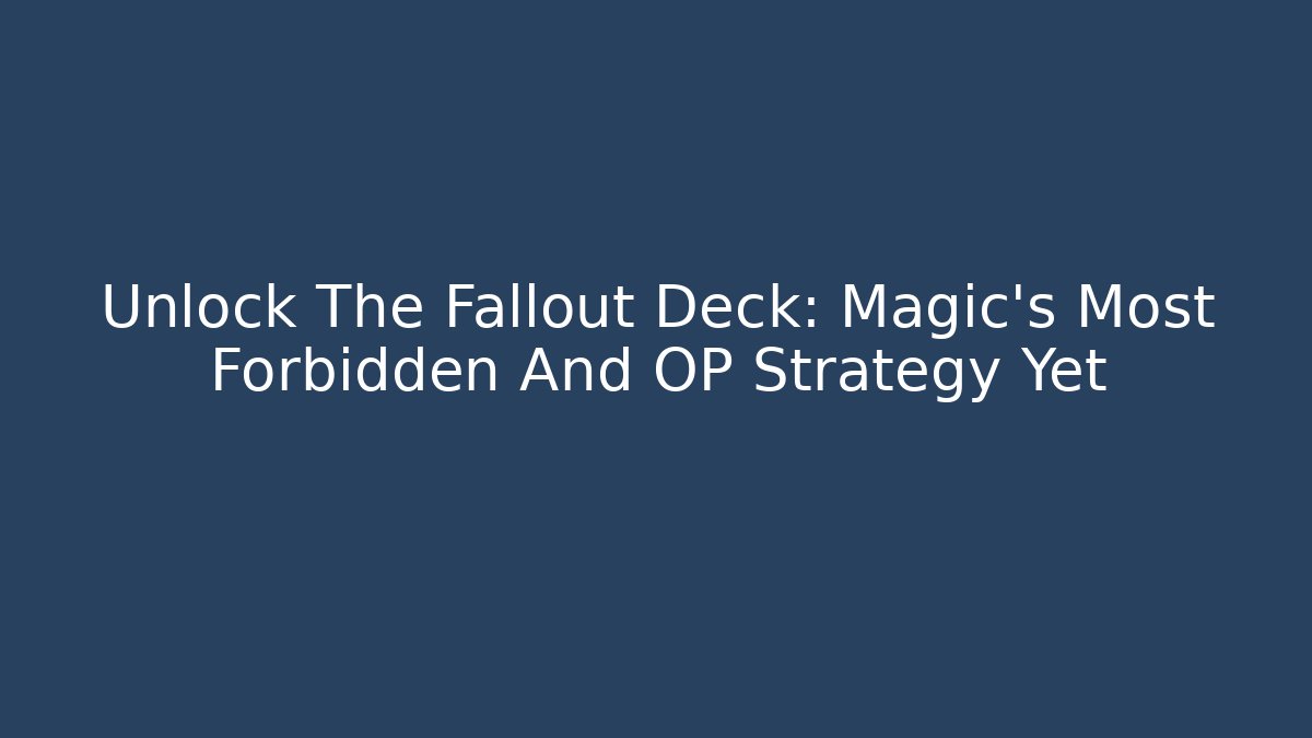 Unlock The Fallout Deck: Magic's Most Forbidden And OP Strategy Yet