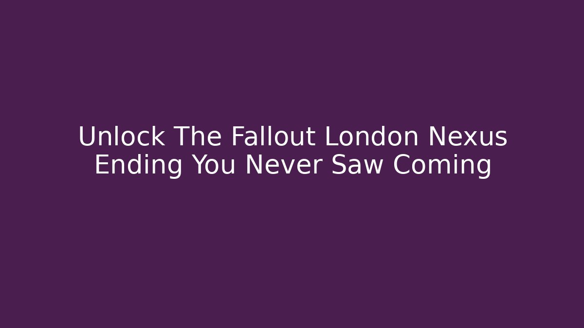 Unlock The Fallout London Nexus Ending You Never Saw Coming