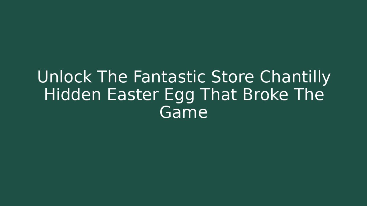 Unlock The Fantastic Store Chantilly Hidden Easter Egg That Broke The Game