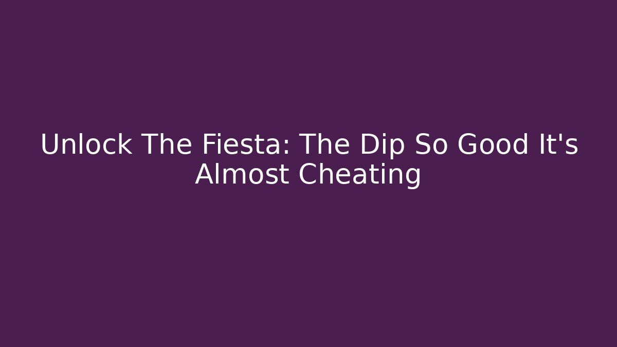 Unlock The Fiesta: The Dip So Good It's Almost Cheating