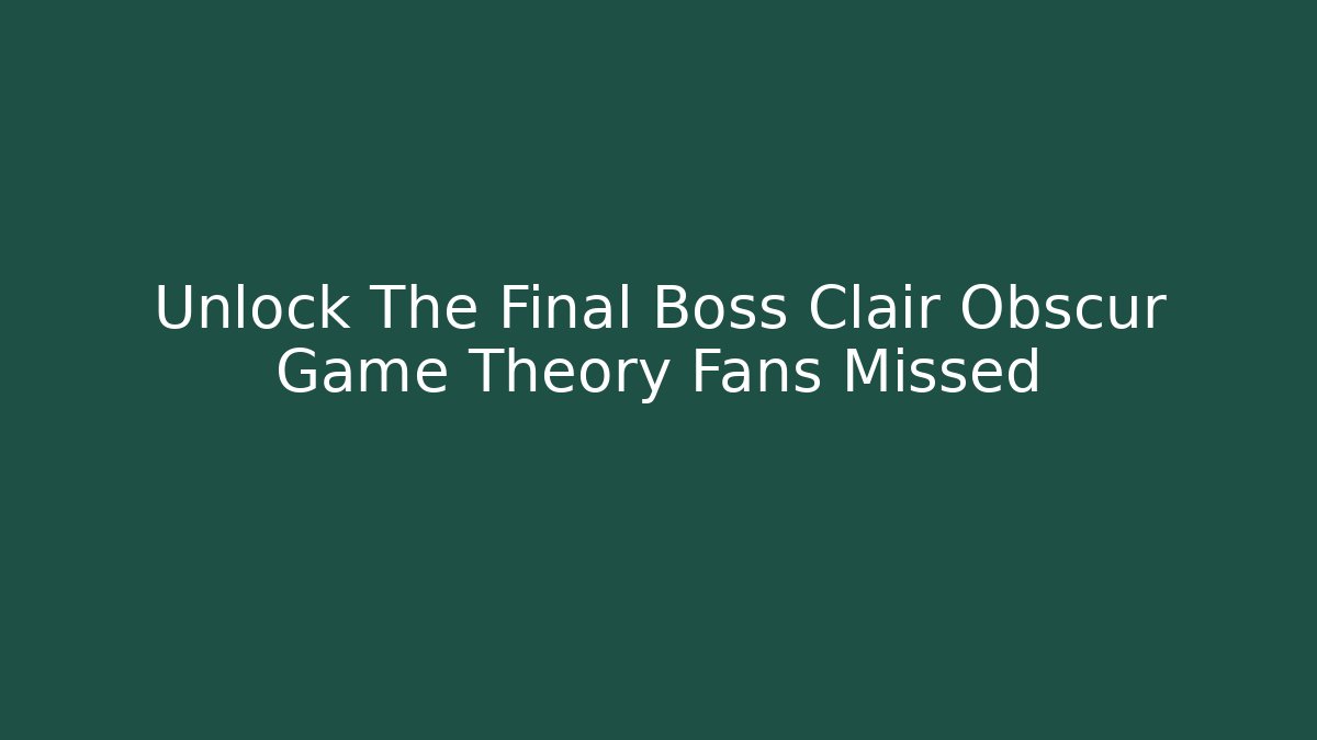 Unlock The Final Boss Clair Obscur Game Theory Fans Missed