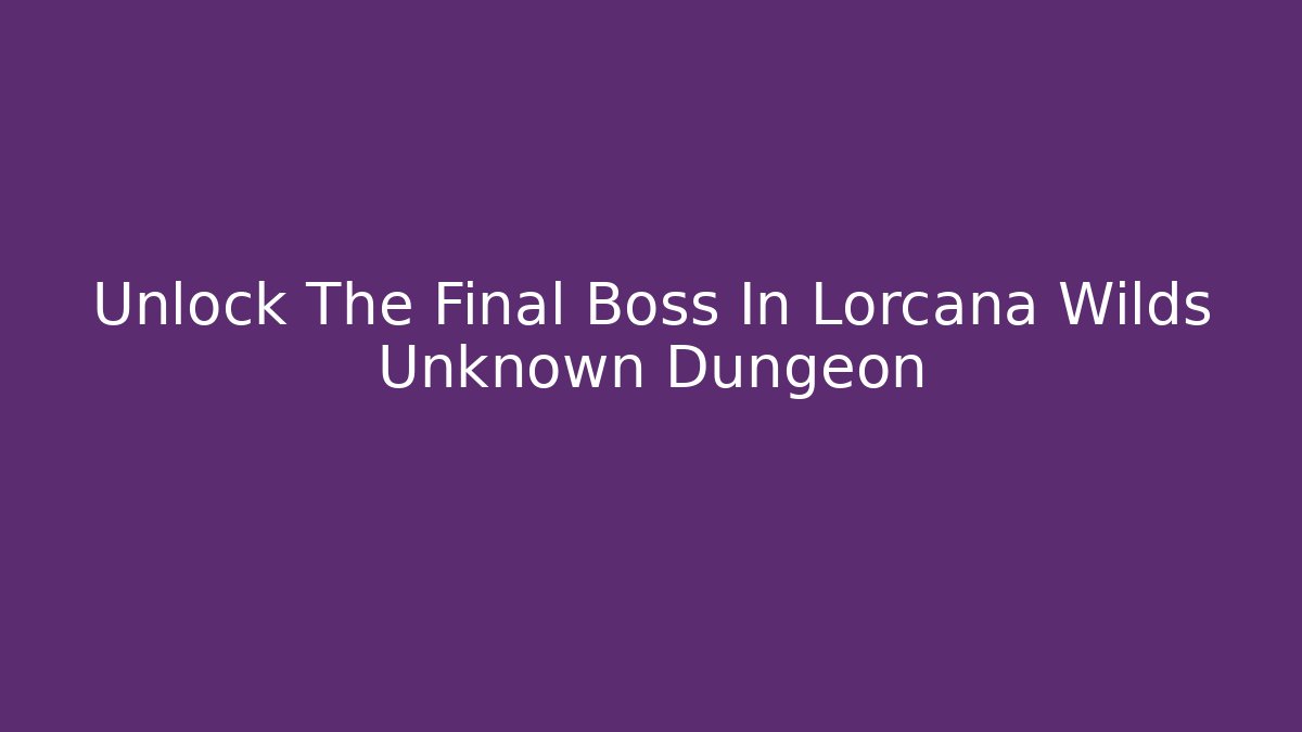 Unlock The Final Boss In Lorcana Wilds Unknown Dungeon