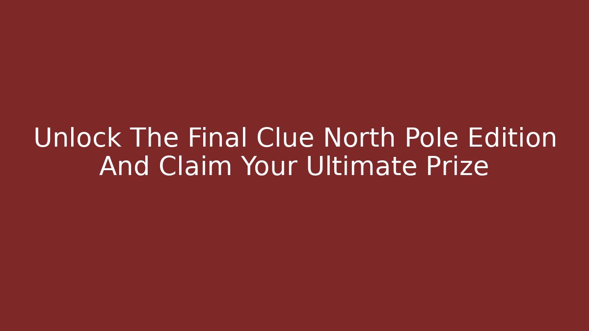 Unlock The Final Clue North Pole Edition And Claim Your Ultimate Prize