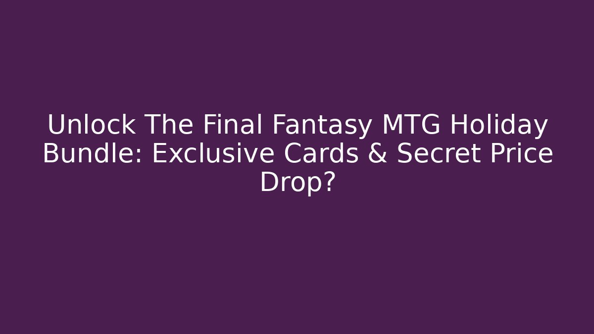 Unlock The Final Fantasy MTG Holiday Bundle: Exclusive Cards & Secret Price Drop?