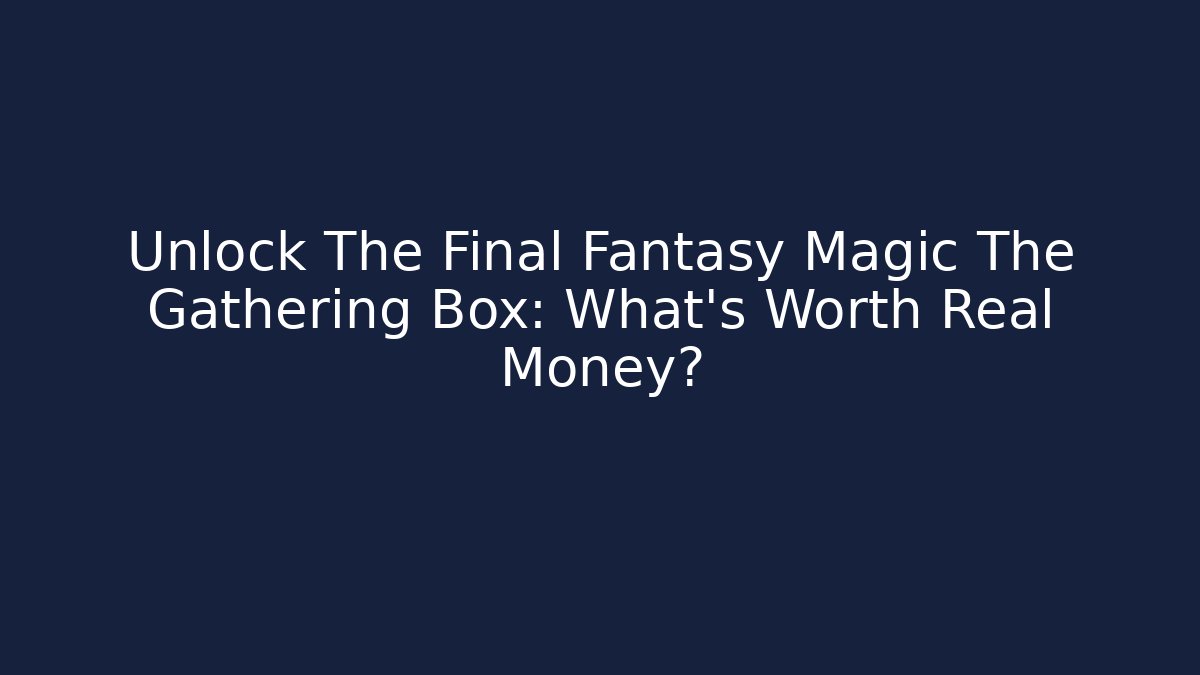Unlock The Final Fantasy Magic The Gathering Box: What's Worth Real Money?