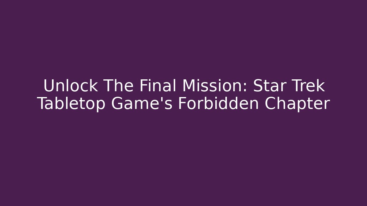 Unlock The Final Mission: Star Trek Tabletop Game's Forbidden Chapter